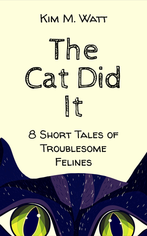 The Cat Did It:  8 short tales of troublesome felines by Kim M. Watt