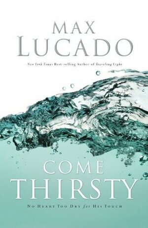 Come Thirsty: No Heart Too Dry for His Touch by Max Lucado
