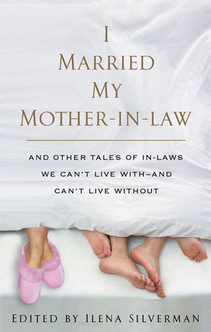 I Married My Mother-In-Law : And Other Tales of In-Laws We Can't Live With -- and Can't Live Without by Ilena Silverman