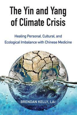 The Yin and Yang of Climate Crisis: Healing Personal, Cultural, and Ecological Imbalance with Chinese Medicine by Brendan Kelly