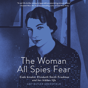 The Woman All Spies Fear: Code Breaker Elizebeth Smith Friedman and Her Hidden Life by Amy Butler Greenfield