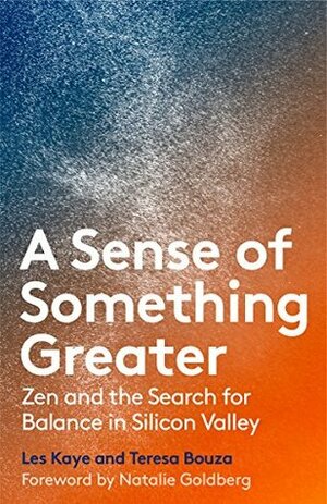 A Sense of Something Greater: Zen and the Search for Balance in Silicon Valley by Teresa Bouza, Les Kaye, Natalie Goldberg