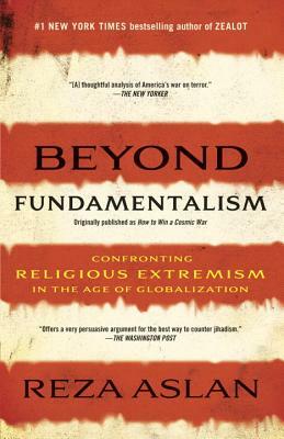 Beyond Fundamentalism: Confronting Religious Extremism in the Age of Globalization by Reza Aslan