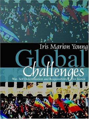 By Iris Marion Young - Global Challenges: War, Self-Determination and Responsibility for Justice by Iris Marion Young, Iris Marion Young