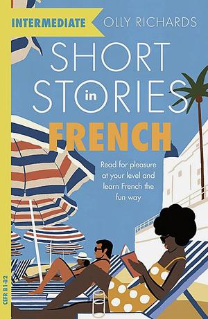 Short Stories in French for Intermediate Learners: Read for pleasure at your level, expand your vocabulary and learn French the fun way! by Olly Richards