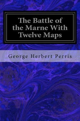 The Battle of the Marne With Twelve Maps by George Herbert Perris