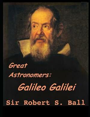 Great Astronomers: Galileo Galilei: Story of an Italian physicist Written By Robert Stawell Ball by Robert Stawell Ball