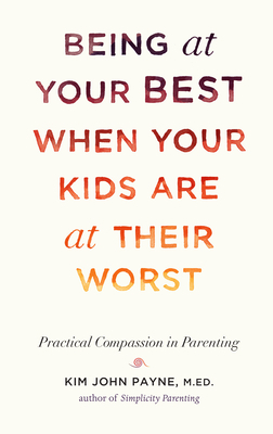 Being at Your Best When Your Kids Are at Their Worst: Practical Compassion in Parenting by Kim John Payne