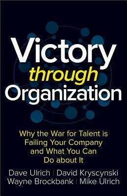 Victory Through Organization: Building Organizational Capabilities Through Human Capital by Dave Ulrich, David Kryscynski