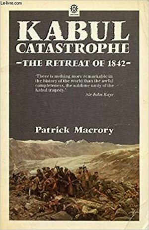 Kabul Catastrophe: The Story of the Disastrous Retreat from Kabul, 1842 by Patrick Macrory