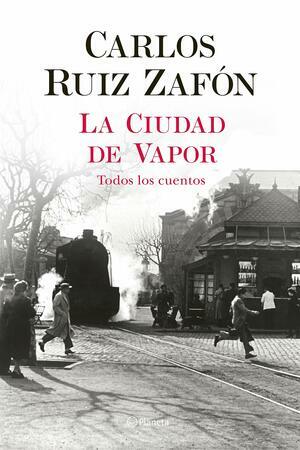 La Ciudad de Vapor: Todos los cuentos by Carlos Ruiz Zafón
