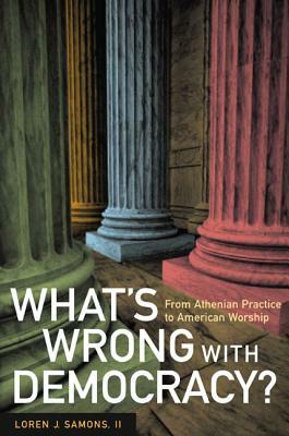 What's Wrong with Democracy?: From Athenian Practice to American Worship by Loren J. Samons