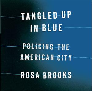 Tangled Up in Blue: Policing the American City by Rosa Brooks