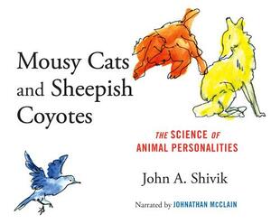 Mousy Cats and Sheepish Coyotes: The Science of Animal Personalities by John A. Shivik