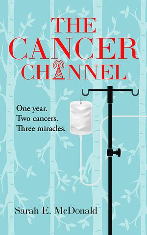 The Cancer Channel: One year. Two cancers. Three miracles. by Sarah McDonald, Sarah McDonald