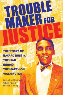 Troublemaker for Justice: The Story of Bayard Rustin, the Man Behind the March on Washington by Walter Naegle, Jacqueline Houtman, Michael G. Long