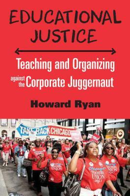 Educational Justice: Teaching and Organizing Against the Corporate Juggernaut by Howard Ryan