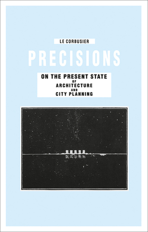 Precisions on the Present State of Architecture and City Planning by Le Corbusier