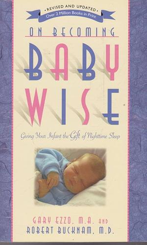 On Becoming Baby Wise: Giving Your Infant the Gift of Nighttime Sleep by Gary Ezzo, Robert Bucknam