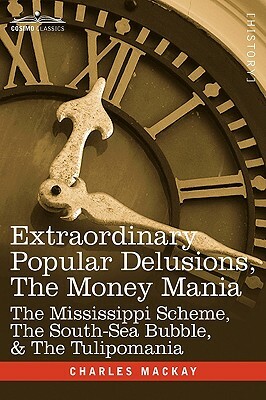 Extraordinary Popular Delusions, the Money Mania: The Mississippi Scheme, the South-Sea Bubble, & the Tulipomania by Charles MacKay