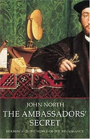 The Ambassadors' Secret: Holbein and the World of the Renaissance by John North