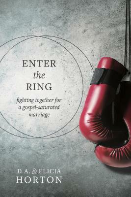 Enter the Ring: Fighting Together for a Gospel-Saturated Marriage by D. A. Horton, Elicia Horton