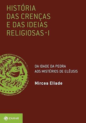 História das Crenças e das Ideias Religiosas - I: Da Idade da Pedra aos Mistérios de Elêusis by Mircea Eliade