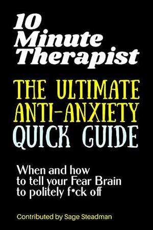 10 Minute Therapist: The Ultimate Anti-Anxiety Quick Guide: When and how to tell your Fear Brain to politely f*ck off by Sage Steadman, Sage Steadman