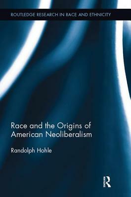 Race and the Origins of American Neoliberalism by Randolph Hohle