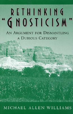 Rethinking Gnosticism: An Argument for Dismantling a Dubious Category by Michael Allen Williams