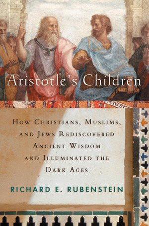 Aristotle's Children: How Christians, Muslims, and Jews Rediscovered Ancient Wisdom and Illuminated the Dark Ages by Richard E. Rubenstein