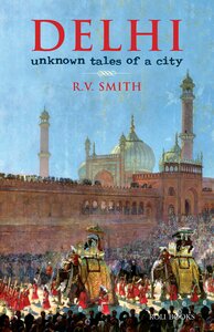 Delhi: Unknown Tales of a City by R.V. Smith