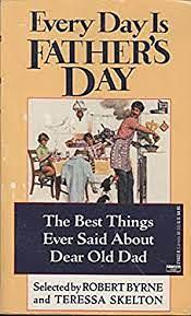 Every Day Is Father's Day: The Best Things Ever Said about Dear Old Dad by Robert Byrne