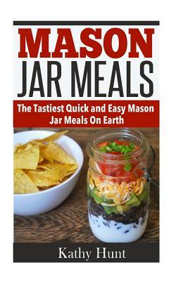 Mason Jar Meals: The Tasiest Quick and Easy Mason Jar Meals On Earth by Kathy Hunt