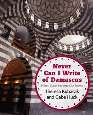 Never Can I Write of Damascus: When Syria Became Our Home by Theresa Kubasak, Gabe Huck