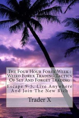 The Four Hour Forex Week: Weird Forex Trading Tactics Of Set And Forget Trading: Escape 9-5, Live Anywhere And Join The New Rich by Trader X