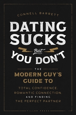 Dating Sucks, But You Don't: The Modern Guy's Guide to Total Confidence, Romantic Connection, and Finding the Perfect Partner by Connell Barrett