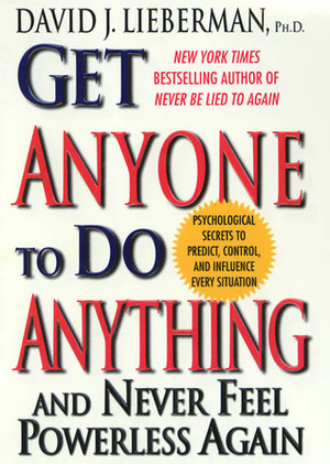 Get Anyone to Do Anything: And Never Feel Powerless Again, Psychological Secrets to Predict, Control, and Influence Every Situation by David J. Lieberman