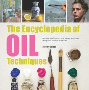 The Encyclopedia of Oil Painting Techniques: A Unique Visual Directory of Oil Painting Techniques, with Guidance on How to Use Them by Jeremy Galton