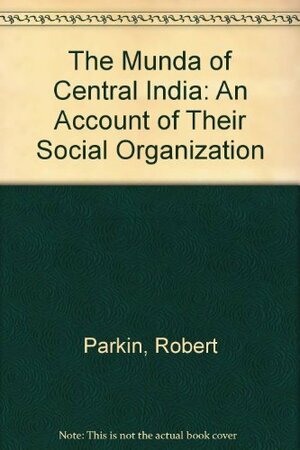 The Munda of Central India: An Account of Their Social Organization by Robert Parkin