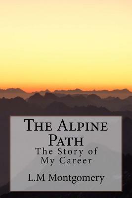 The Alpine Path: The Story of My Career by L.M. Montgomery