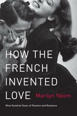 How the French Invented Love: Nine Hundred Years of Passion and Romance by Marilyn Yalom