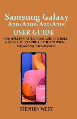 SAMSUNG GALAXY A20/A20s/A21/A21s USER GUIDE: A COMPLETE MASTER PIECE GUIDE TO HELP YOU BECOMING A PRO OF YOUR SAMSUNG GALAXY A20/A20s/A21/A21s by Stephen West