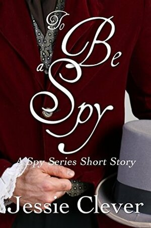 To Be a Spy: A Spy Series Short Story by Jessie Clever