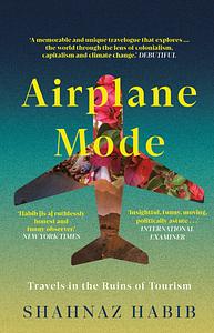 Airplane Mode: Travels in the Ruins of Tourism by Shahnaz Habib