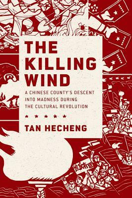 The Killing Wind: A Chinese County's Descent Into Madness During the Cultural Revolution by Tan Hecheng