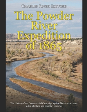 The Powder River Expedition of 1865: The History of the Controversial Campaign against Native Americans in the Montana and Dakota Territories by Charles River