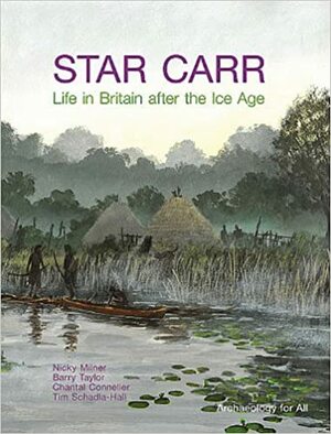 Star Carr: Life in Britain After the Ice Age by Tim Schadla-Hall, Chantal Conneller, Barry Taylor, Nicky Milner