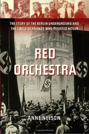 Red Orchestra: The Story of the Berlin Underground and the Circle of Friends Who Resisted Hitler by Anne Nelson