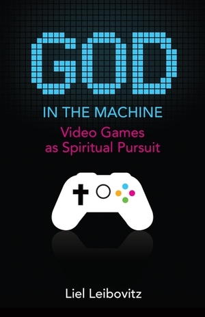 God in the Machine: Video Games as Spiritual Pursuit by Liel Leibovitz